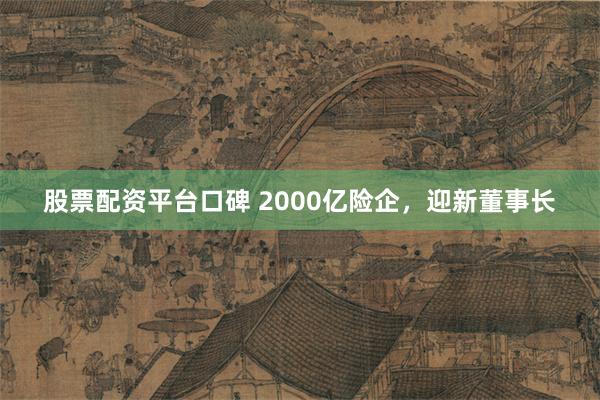 股票配资平台口碑 2000亿险企，迎新董事长