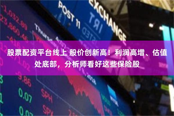股票配资平台线上 股价创新高！利润高增、估值处底部，分析师看好这些保险股