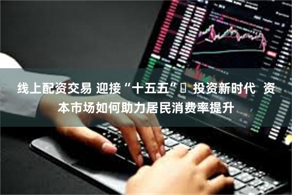 线上配资交易 迎接“十五五” 投资新时代  资本市场如何助力居民消费率提升