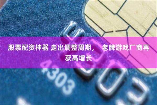 股票配资神器 走出调整周期，  老牌游戏厂商再获高增长