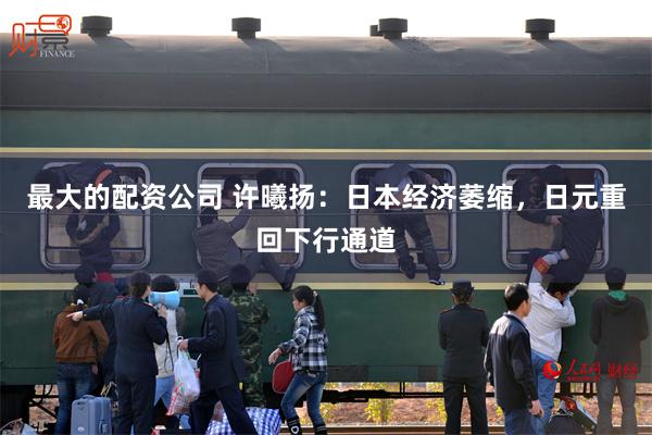 最大的配资公司 许曦扬：日本经济萎缩，日元重回下行通道