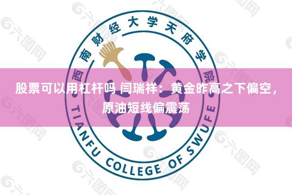 股票可以用杠杆吗 闫瑞祥：黄金昨高之下偏空，原油短线偏震荡