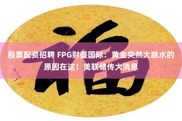 股票配资招聘 FPG财盛国际：黄金突然大跳水的原因在这！美联储传大消息