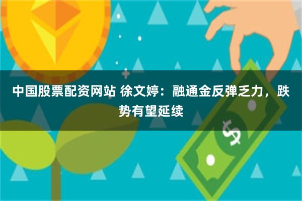 中国股票配资网站 徐文婷：融通金反弹乏力，跌势有望延续