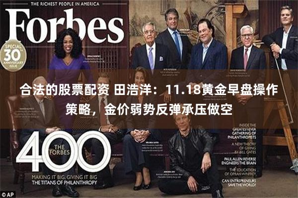 合法的股票配资 田浩洋：11.18黄金早盘操作策略，金价弱势反弹承压做空