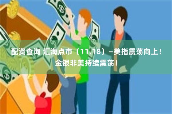 配资查询 汇海点市（11.18）—美指震荡向上！金银非美持续震荡！