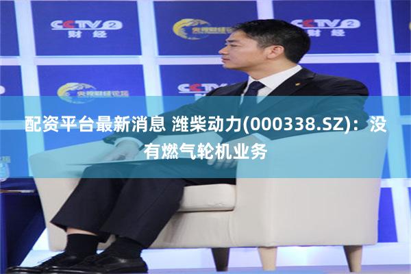 配资平台最新消息 潍柴动力(000338.SZ)：没有燃气轮机业务