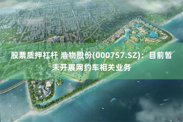 股票质押杠杆 浩物股份(000757.SZ)：目前暂未开展网约车相关业务