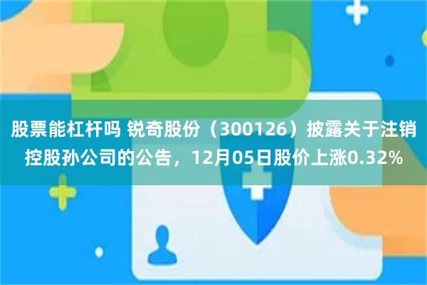 股票能杠杆吗 锐奇股份（300126）披露关于注销控股孙公司的公告，12月05日股价上涨0.32%