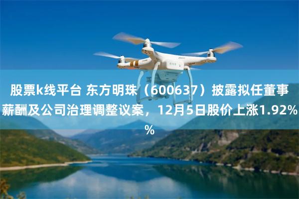 股票k线平台 东方明珠（600637）披露拟任董事薪酬及公司治理调整议案，12月5日股价上涨1.92%