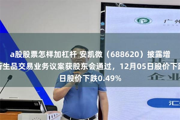 a股股票怎样加杠杆 安凯微（688620）披露增加金融衍生品交易业务议案获股东会通过，12月05日股价下跌0.49%