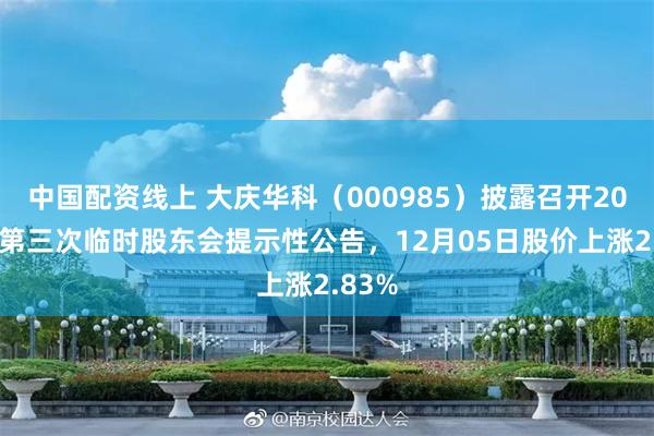 中国配资线上 大庆华科（000985）披露召开2025年第三次临时股东会提示性公告，12月05日股价上涨2.83%