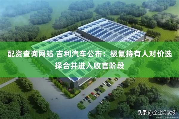 配资查询网站 吉利汽车公布：极氪持有人对价选择合并进入收官阶段