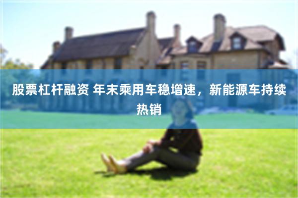 股票杠杆融资 年末乘用车稳增速，新能源车持续热销