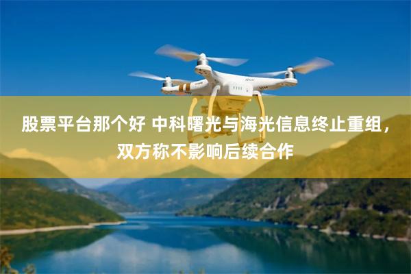股票平台那个好 中科曙光与海光信息终止重组，双方称不影响后续合作