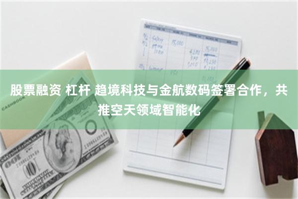 股票融资 杠杆 趋境科技与金航数码签署合作，共推空天领域智能化