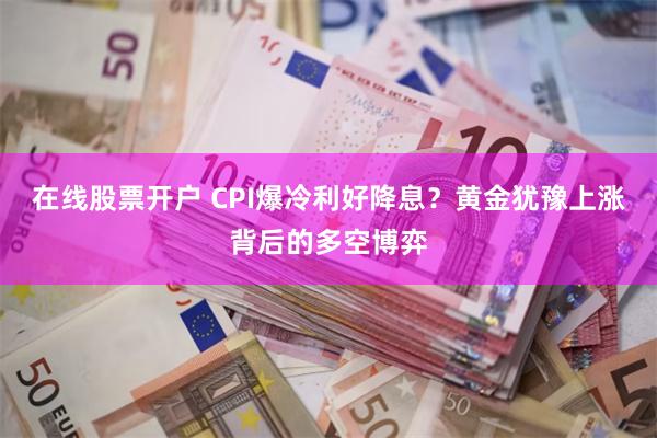 在线股票开户 CPI爆冷利好降息？黄金犹豫上涨背后的多空博弈