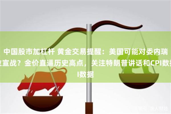 中国股市加杠杆 黄金交易提醒：美国可能对委内瑞拉宣战？金价直逼历史高点，关注特朗普讲话和CPI数据