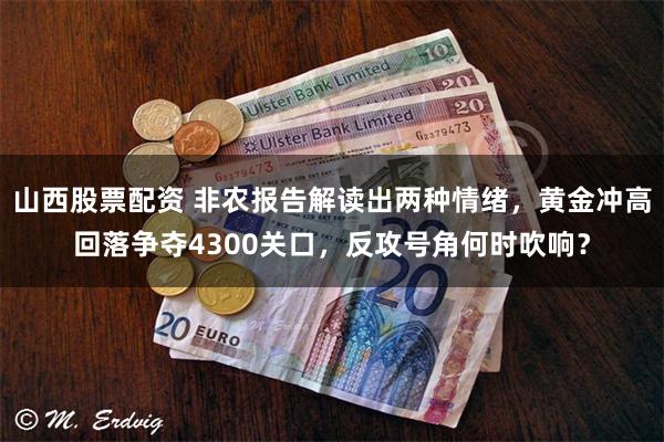 山西股票配资 非农报告解读出两种情绪，黄金冲高回落争夺4300关口，反攻号角何时吹响？