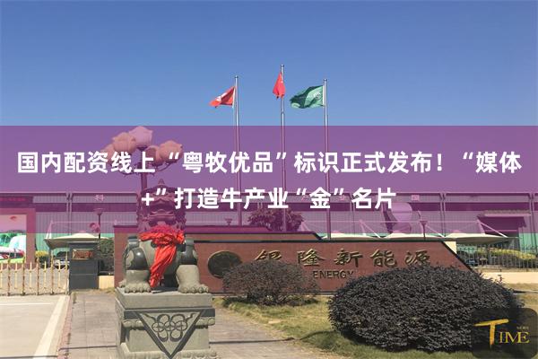 国内配资线上 “粤牧优品”标识正式发布！“媒体+”打造牛产业“金”名片