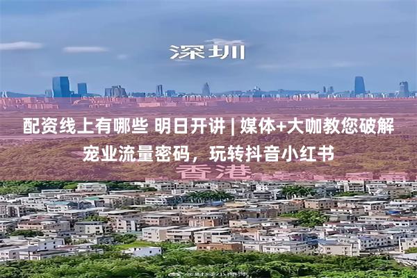 配资线上有哪些 明日开讲 | 媒体+大咖教您破解宠业流量密码，玩转抖音小红书