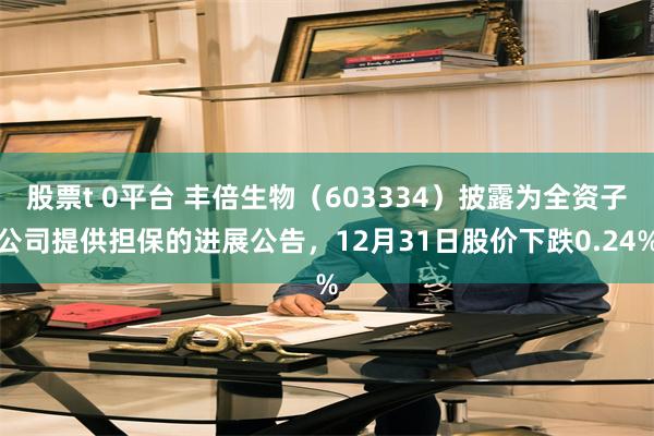 股票t 0平台 丰倍生物（603334）披露为全资子公司提供担保的进展公告，12月31日股价下跌0.24%