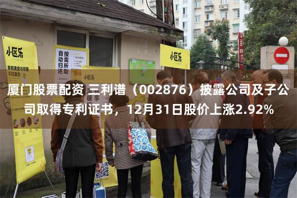 厦门股票配资 三利谱（002876）披露公司及子公司取得专利证书，12月31日股价上涨2.92%