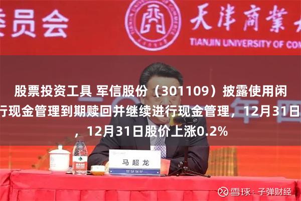 股票投资工具 军信股份(301109)披露使用闲置自有资金进行现金管理到期赎回并继续进行现金管理,12月31日股价上涨0.2%