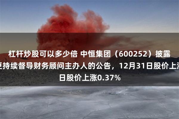杠杆炒股可以多少倍 中恒集团（600252）披露关于变更持续督导财务顾问主办人的公告，12月31日股价上涨0.37%
