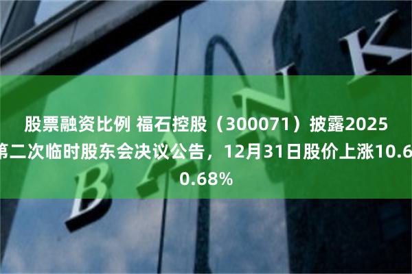 股票融资比例 福石控股（300071）披露2025年第二次临时股东会决议公告，12月31日股价上涨10.68%