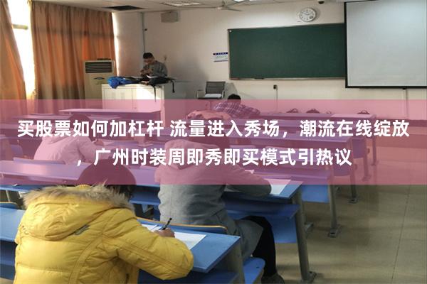 买股票如何加杠杆 流量进入秀场，潮流在线绽放，广州时装周即秀即买模式引热议