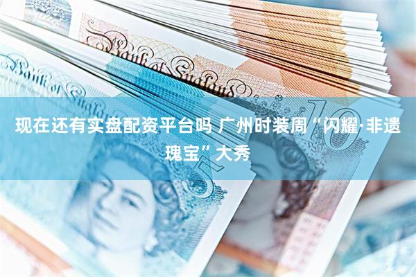 现在还有实盘配资平台吗 广州时装周“闪耀·非遗瑰宝”大秀