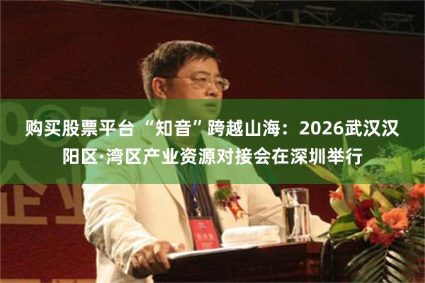 购买股票平台 “知音”跨越山海：2026武汉汉阳区·湾区产业资源对接会在深圳举行