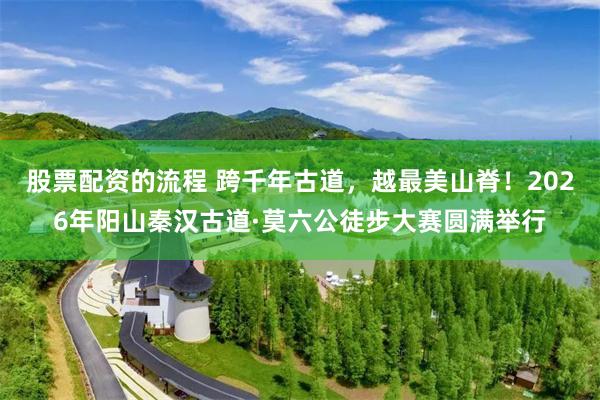 股票配资的流程 跨千年古道，越最美山脊！2026年阳山秦汉古道·莫六公徒步大赛圆满举行