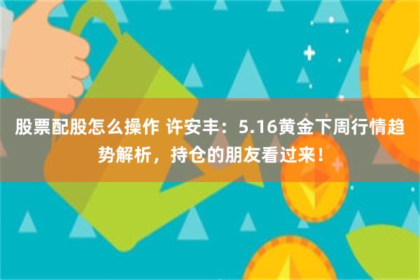 股票配股怎么操作 许安丰：5.16黄金下周行情趋势解析，持仓的朋友看过来！