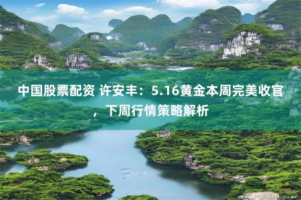 中国股票配资 许安丰：5.16黄金本周完美收官，下周行情策略解析