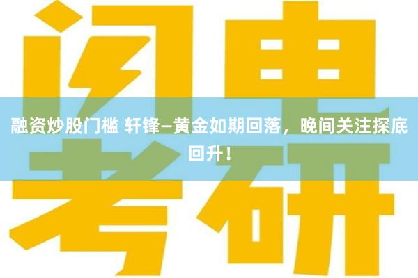 融资炒股门槛 轩锋—黄金如期回落，晚间关注探底回升！