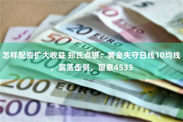 怎样配资扩大收益 郑氏点银：黄金失守日线10均线，震荡走弱，留意4533