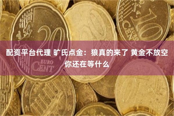配资平台代理 旷氏点金：狼真的来了 黄金不放空你还在等什么
