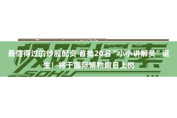 最信得过的炒股配资 首批20名“小小讲解员”诞生！将于国际博物馆日上岗