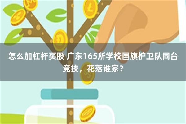 怎么加杠杆买股 广东165所学校国旗护卫队同台竞技，花落谁家？