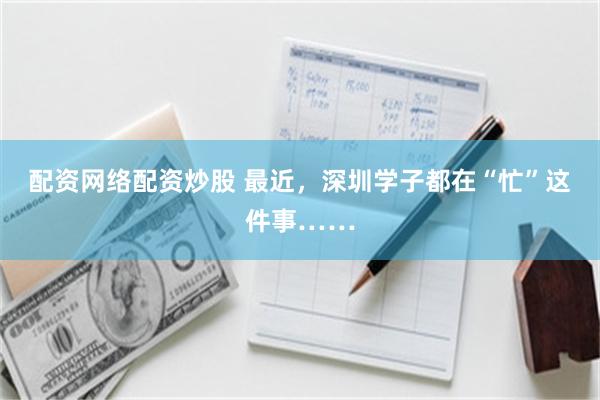 配资网络配资炒股 最近，深圳学子都在“忙”这件事……