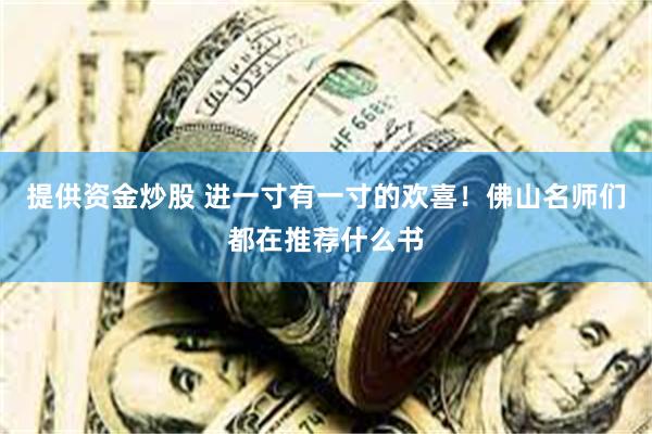 提供资金炒股 进一寸有一寸的欢喜！佛山名师们都在推荐什么书