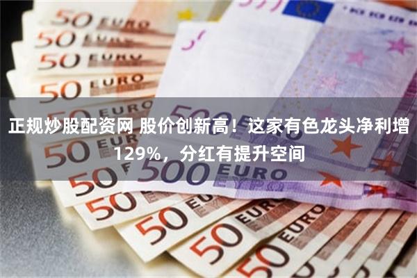 正规炒股配资网 股价创新高！这家有色龙头净利增129%，分红有提升空间