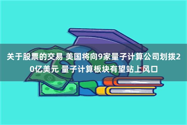 关于股票的交易 美国将向9家量子计算公司划拨20亿美元 量子计算板块有望站上风口