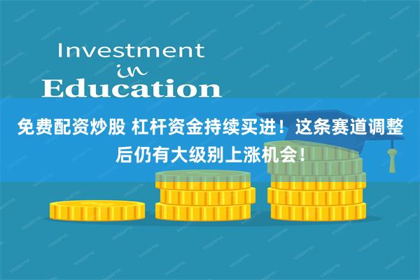 免费配资炒股 杠杆资金持续买进！这条赛道调整后仍有大级别上涨机会！