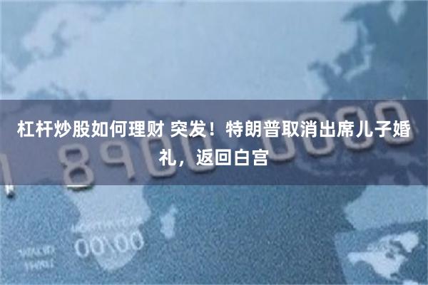 杠杆炒股如何理财 突发！特朗普取消出席儿子婚礼，返回白宫