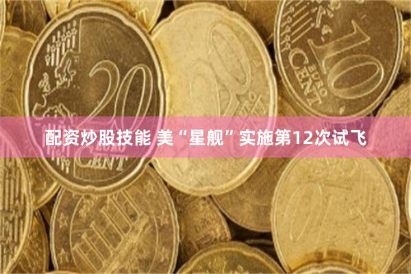 配资炒股技能 美“星舰”实施第12次试飞