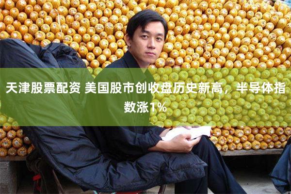 天津股票配资 美国股市创收盘历史新高，半导体指数涨1%