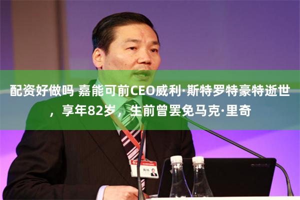 配资好做吗 嘉能可前CEO威利·斯特罗特豪特逝世，享年82岁，生前曾罢免马克·里奇